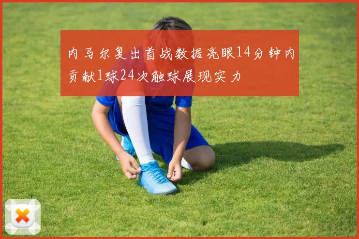 内马尔复出首战数据亮眼14分钟内贡献1球24次触球展现实力