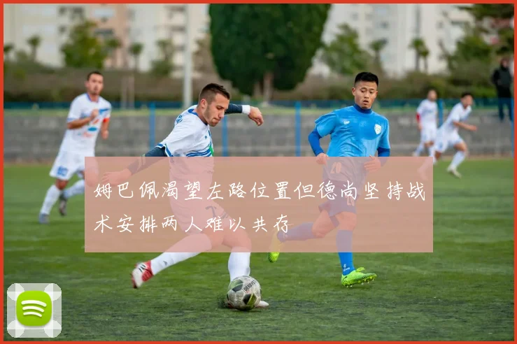 姆巴佩渴望左路位置但德尚坚持战术安排两人难以共存
