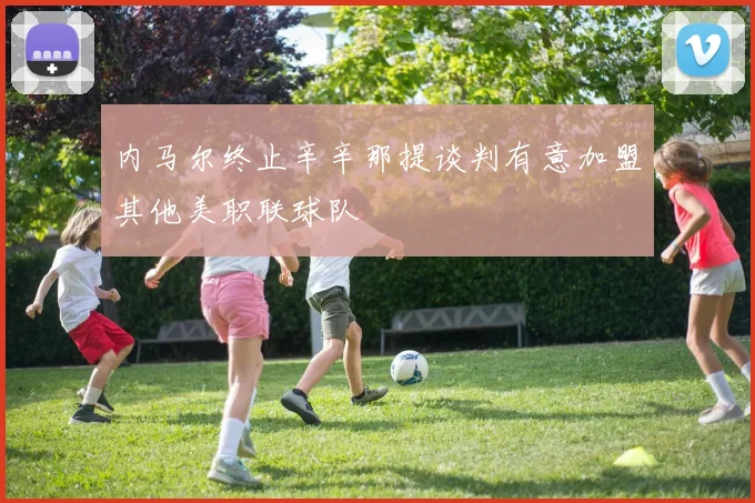 内马尔终止辛辛那提谈判有意加盟其他美职联球队