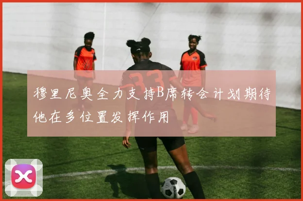穆里尼奥全力支持B席转会计划期待他在多位置发挥作用