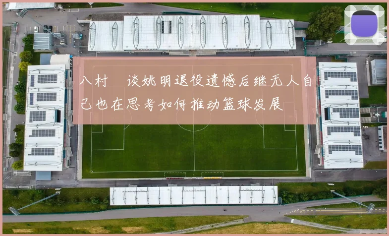 八村塁谈姚明退役遗憾后继无人自己也在思考如何推动篮球发展