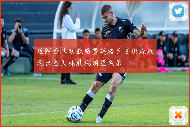 迈阿密FC助教盛赞英格兰亨德森表现出色贝林展现明星风采