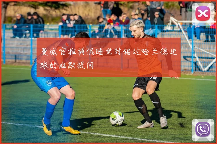 曼城官推调侃睡觉时错过哈兰德进球的幽默提问