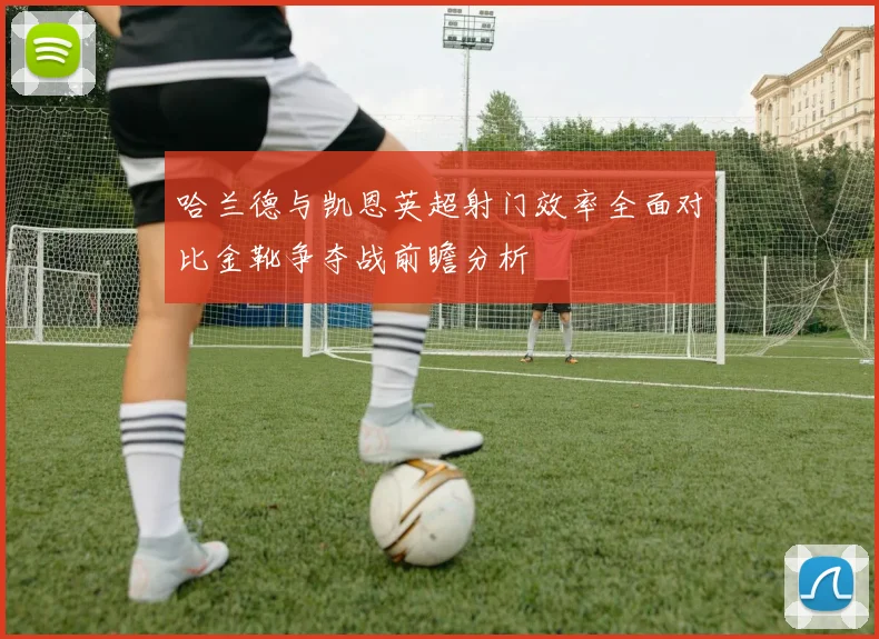 哈兰德与凯恩英超射门效率全面对比金靴争夺战前瞻分析