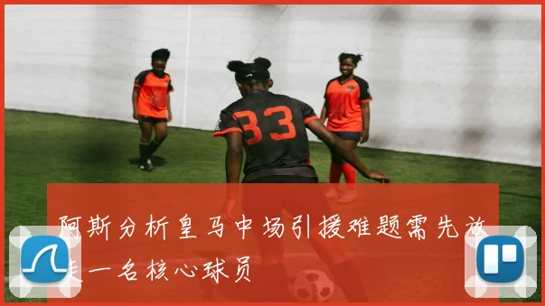 阿斯分析皇马中场引援难题需先放走一名核心球员