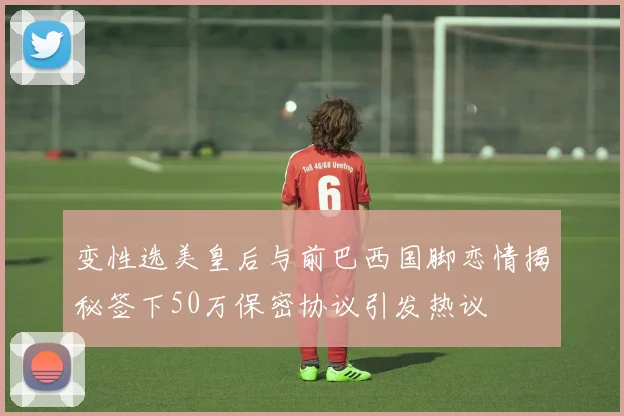 变性选美皇后与前巴西国脚恋情揭秘签下50万保密协议引发热议