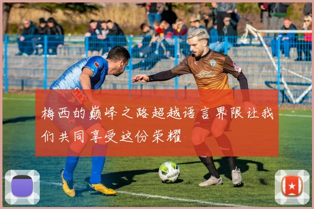 梅西的巅峰之路超越语言界限让我们共同享受这份荣耀