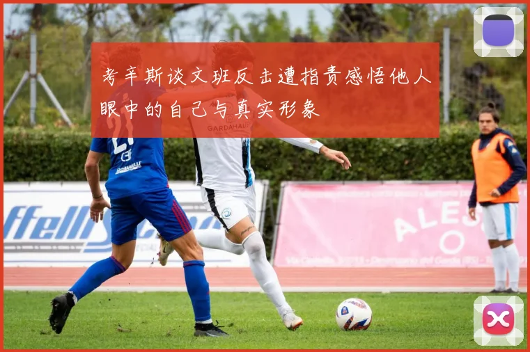 考辛斯谈文班反击遭指责感悟他人眼中的自己与真实形象