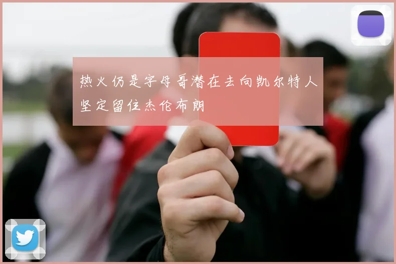 热火仍是字母哥潜在去向凯尔特人坚定留住杰伦布朗