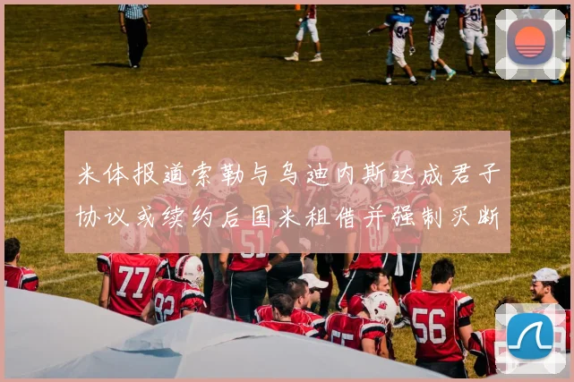 米体报道索勒与乌迪内斯达成君子协议或续约后国米租借并强制买断