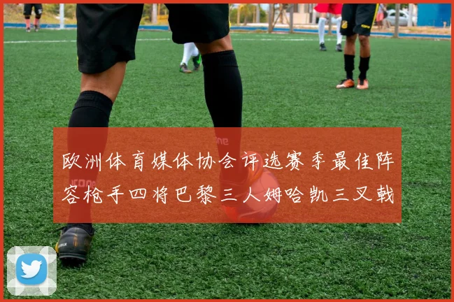 欧洲体育媒体协会评选赛季最佳阵容枪手四将巴黎三人姆哈凯三叉戟引关注