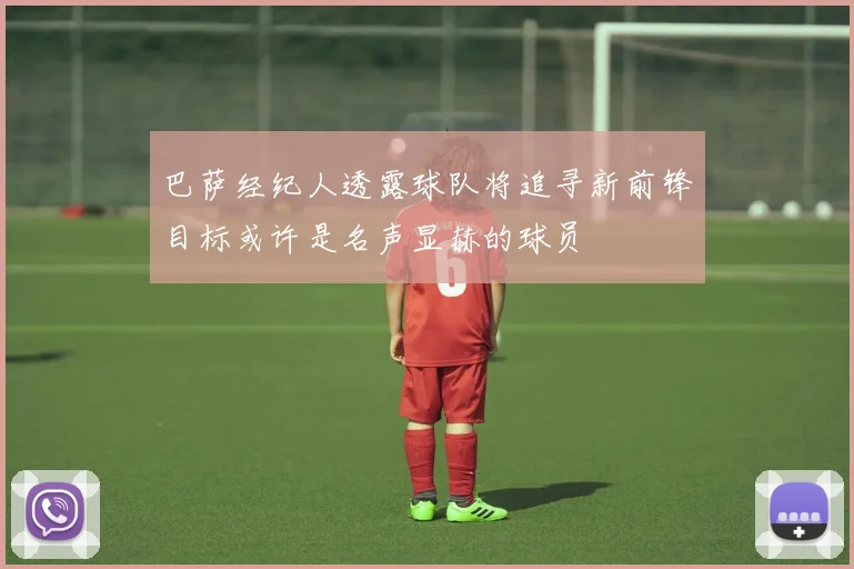 巴萨经纪人透露球队将追寻新前锋目标或许是名声显赫的球员