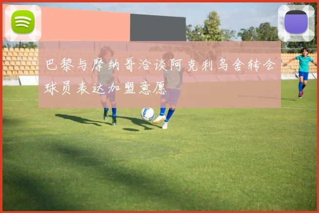 巴黎与摩纳哥洽谈阿克利乌舍转会球员表达加盟意愿