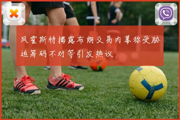风霍斯特揭露布朗交易内幕称受胁迫筹码不对等引发热议