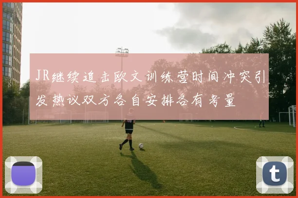 JR继续追击欧文训练营时间冲突引发热议双方各自安排各有考量