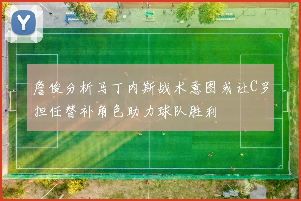 詹俊分析马丁内斯战术意图或让C罗担任替补角色助力球队胜利