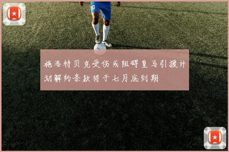 施洛特贝克受伤或阻碍皇马引援计划解约条款将于七月底到期